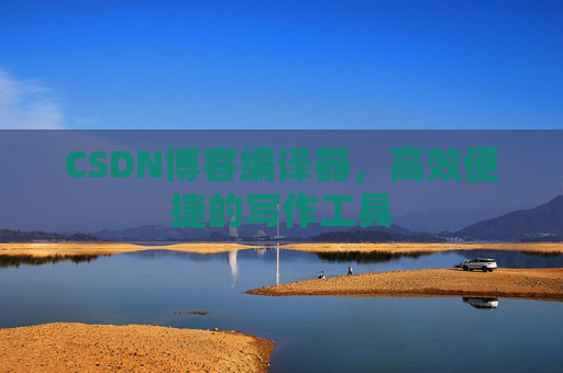 CSDN博客编译器,高效便捷的写作工具